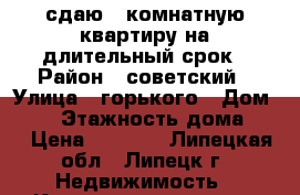 сдаю 1-комнатную квартиру на длительный срок › Район ­ советский › Улица ­ горького › Дом ­ 15 › Этажность дома ­ 9 › Цена ­ 9 500 - Липецкая обл., Липецк г. Недвижимость » Квартиры аренда   . Липецкая обл.,Липецк г.